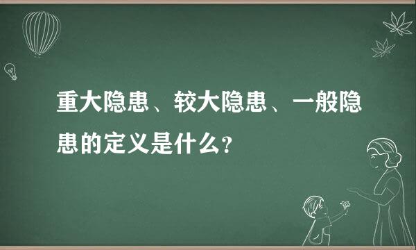 重大隐患、较大隐患、一般隐患的定义是什么？