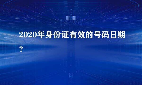 2020年身份证有效的号码日期？