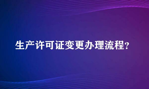 生产许可证变更办理流程？