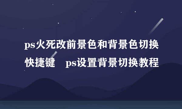 ps火死改前景色和背景色切换快捷键 ps设置背景切换教程