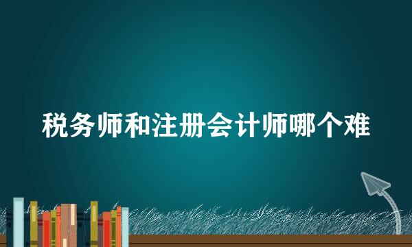 税务师和注册会计师哪个难