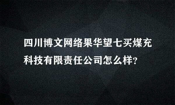 四川博文网络果华望七买煤充科技有限责任公司怎么样？