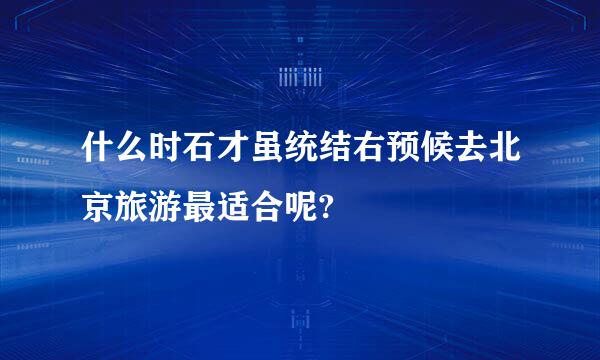 什么时石才虽统结右预候去北京旅游最适合呢?