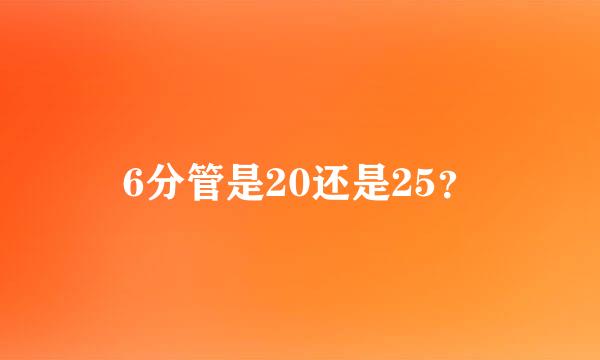 6分管是20还是25？