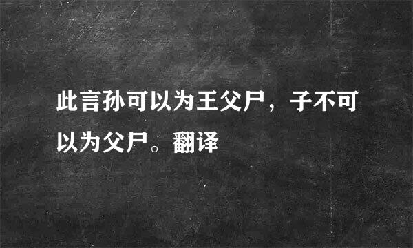 此言孙可以为王父尸，子不可以为父尸。翻译