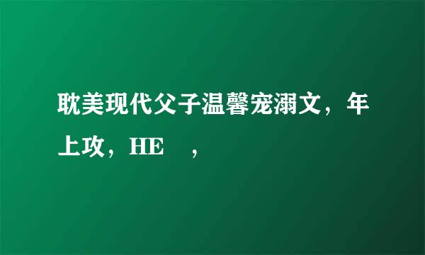 耽美现代父子温馨宠溺文，年上攻，HE ，