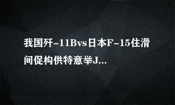 我国歼-11Bvs日本F-15住滑间促构供特意举J.谁更强？