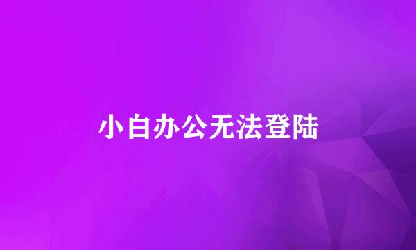 小白办公无法登陆