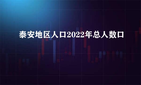 泰安地区人口2022年总人数口