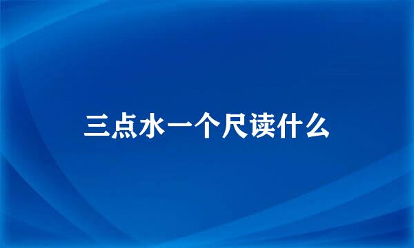 三点水一个尺读什么