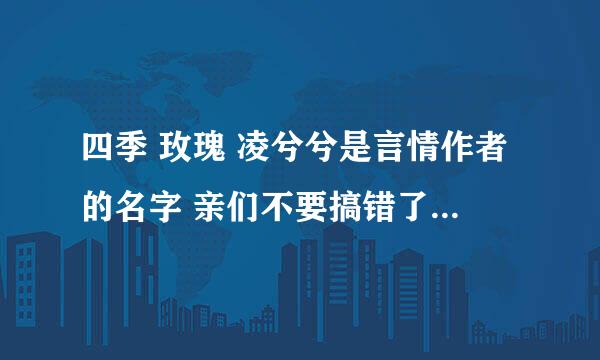 四季 玫瑰 凌兮兮是言情作者的名字 亲们不要搞错了哦 她的作品不多 要无删减的噢 有的请发企鹅 九