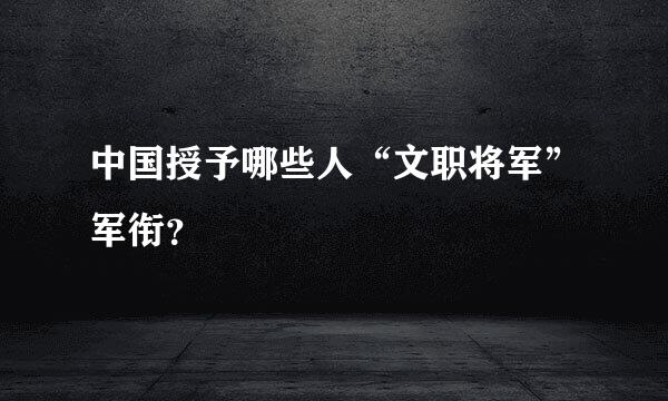 中国授予哪些人“文职将军”军衔？