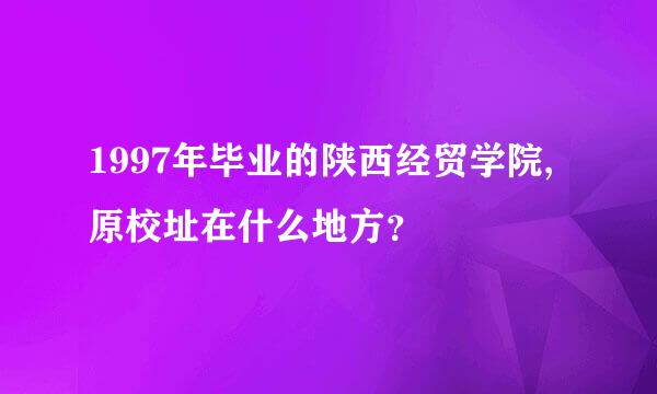 1997年毕业的陕西经贸学院,原校址在什么地方？