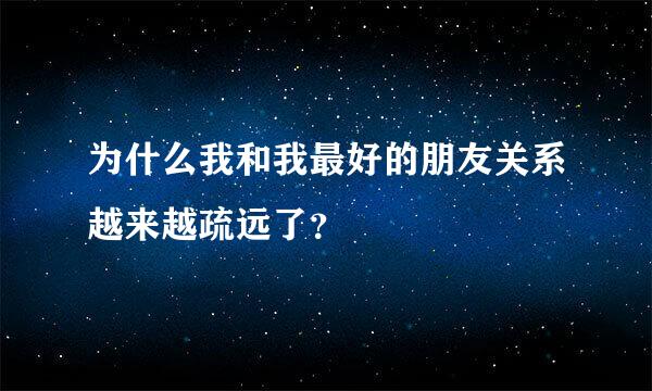 为什么我和我最好的朋友关系越来越疏远了？