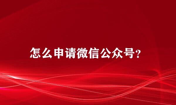 怎么申请微信公众号？