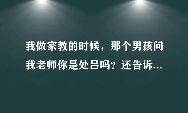 我做家教的时候，那个男孩问我老师你是处吕吗？还告诉我他们有女生要跟他发生一液情他不理她，我怎么教？