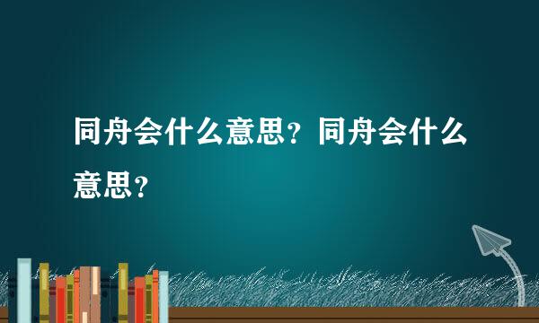 同舟会什么意思？同舟会什么意思？