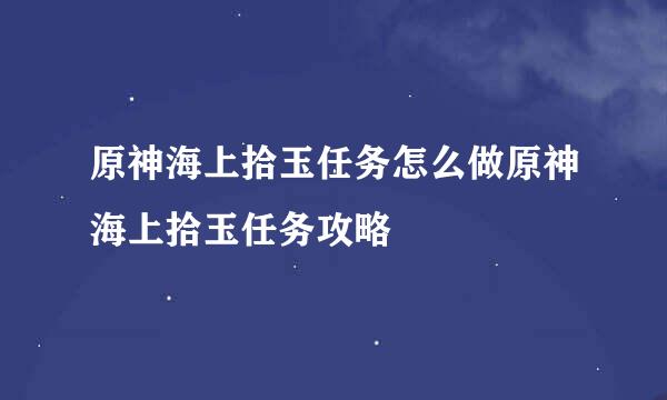 原神海上拾玉任务怎么做原神海上拾玉任务攻略