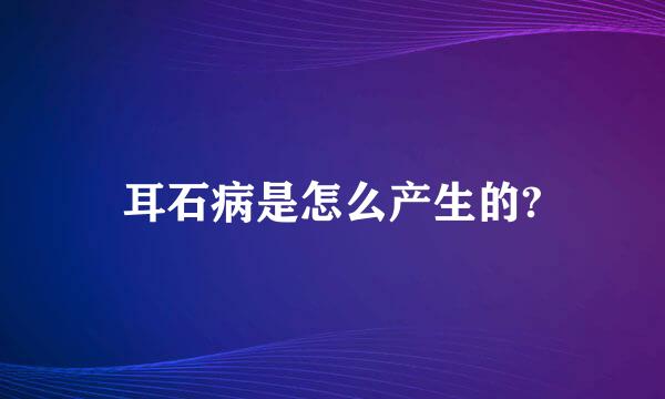 耳石病是怎么产生的?