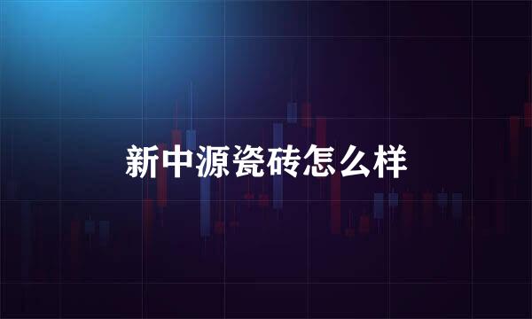 新中源瓷砖怎么样