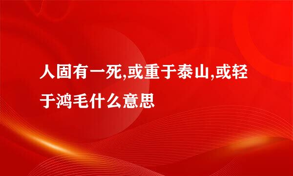 人固有一死,或重于泰山,或轻于鸿毛什么意思