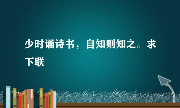 少时诵诗书，自知则知之。求下联