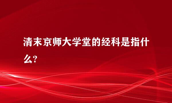 清末京师大学堂的经科是指什么?