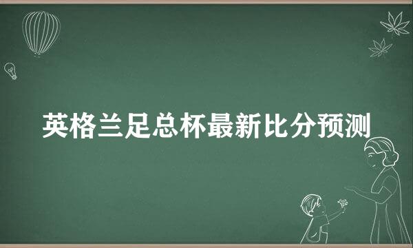 英格兰足总杯最新比分预测