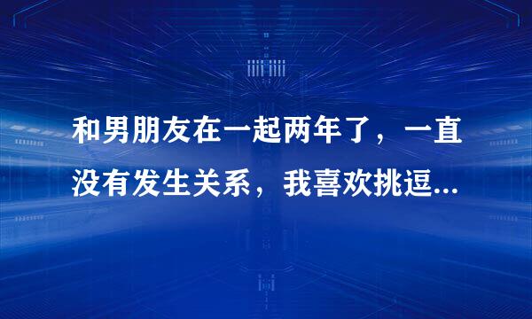 和男朋友在一起两年了，一直没有发生关系，我喜欢挑逗他，却不给他，然后他说要让我下不了床，这么怎么办