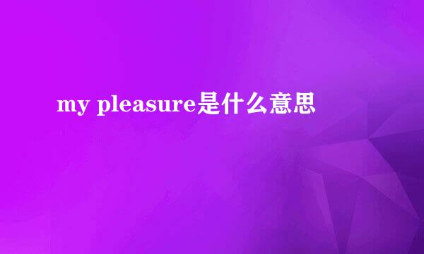 my pleasure是什么意思