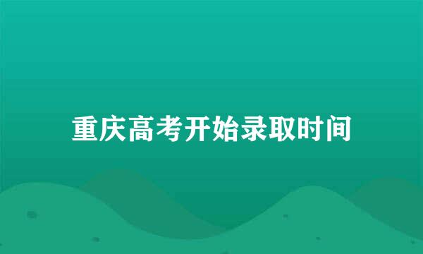 重庆高考开始录取时间