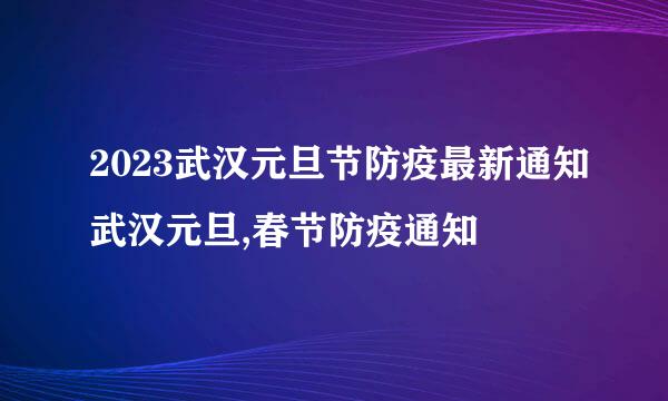 2023武汉元旦节防疫最新通知武汉元旦,春节防疫通知