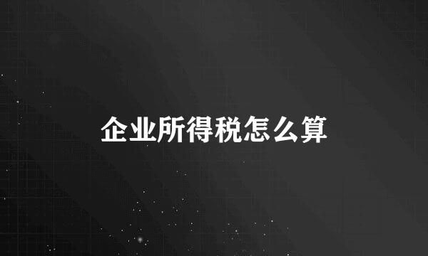 企业所得税怎么算