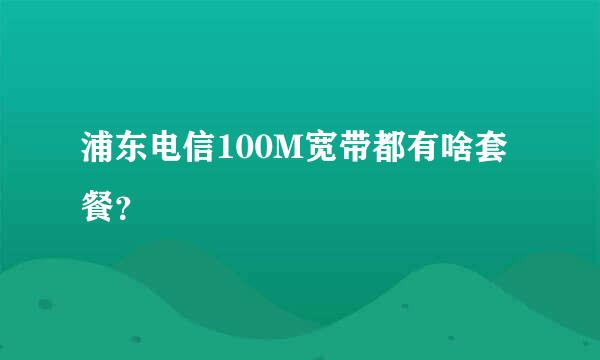 浦东电信100M宽带都有啥套餐？