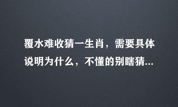 覆水难收猜一生肖，需要具体说明为什么，不懂的别瞎猜，以免误导，谢谢