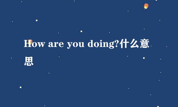 How are you doing?什么意思