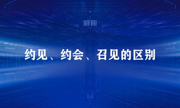 约见、约会、召见的区别