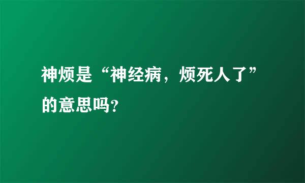 神烦是“神经病，烦死人了”的意思吗？