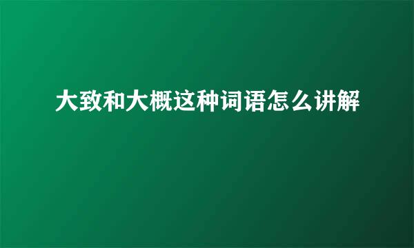 大致和大概这种词语怎么讲解