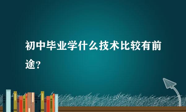 初中毕业学什么技术比较有前途？