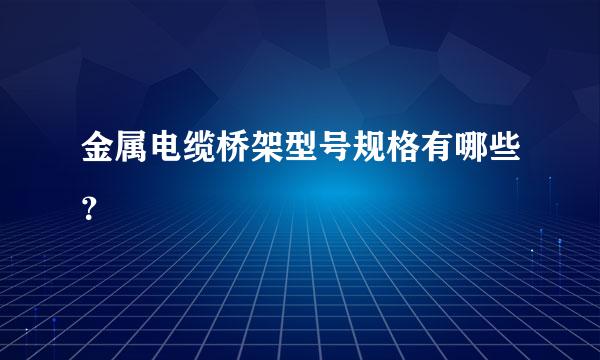 金属电缆桥架型号规格有哪些？