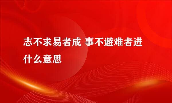 志不求易者成 事不避难者进什么意思