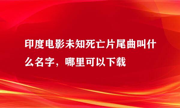 印度电影未知死亡片尾曲叫什么名字，哪里可以下载