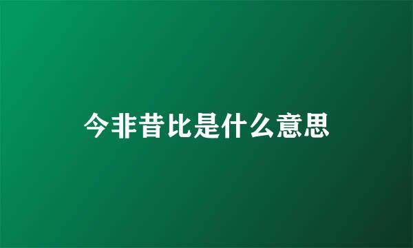 今非昔比是什么意思