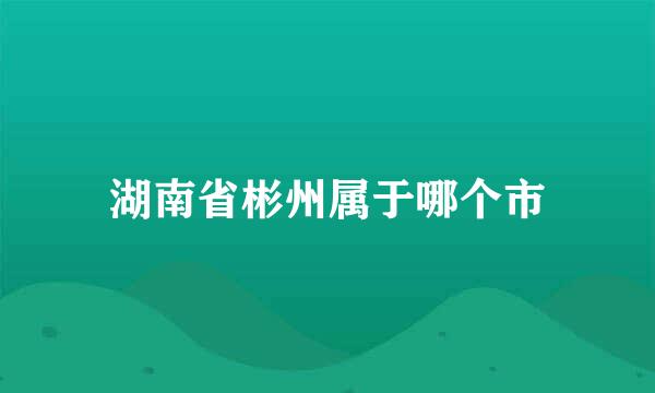 湖南省彬州属于哪个市