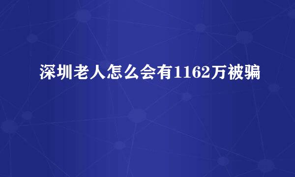 深圳老人怎么会有1162万被骗