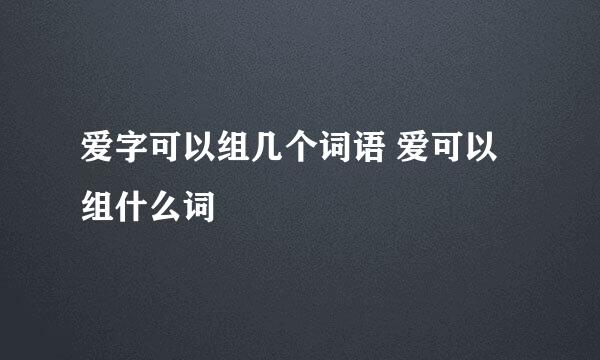 爱字可以组几个词语 爱可以组什么词