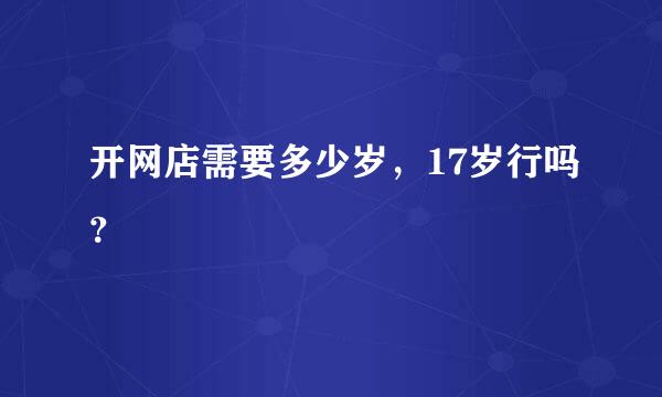 开网店需要多少岁，17岁行吗？