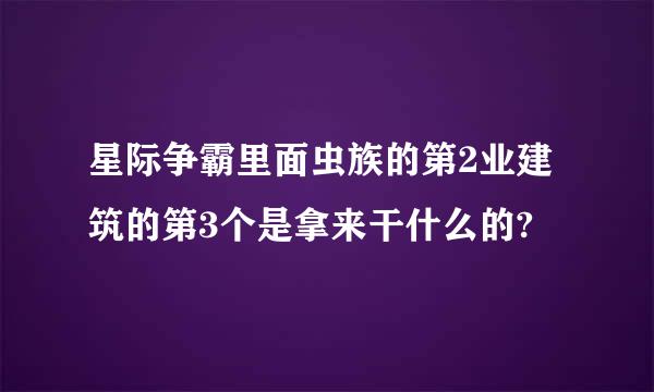 星际争霸里面虫族的第2业建筑的第3个是拿来干什么的?