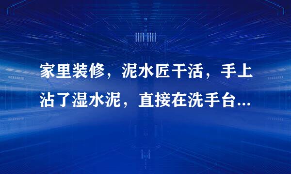 家里装修，泥水匠干活，手上沾了湿水泥，直接在洗手台上洗手，会导致下水管堵塞吗，后来我水龙头开了很久